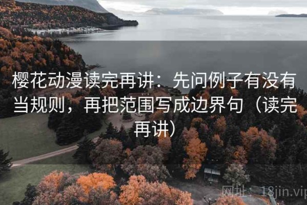 樱花动漫读完再讲：先问例子有没有当规则，再把范围写成边界句（读完再讲）