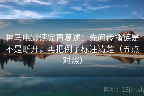 神马电影读完再复述：先问传播链是不是断开，再把例子标注清楚（五点对照）