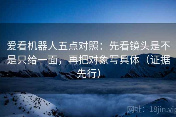 爱看机器人五点对照：先看镜头是不是只给一面，再把对象写具体（证据先行）