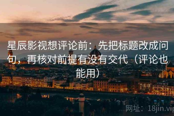 星辰影视想评论前：先把标题改成问句，再核对前提有没有交代（评论也能用）