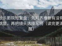 欧乐影院短复盘：先对齐推断有没有跳层，再把镜头选择写明（读完更清醒）