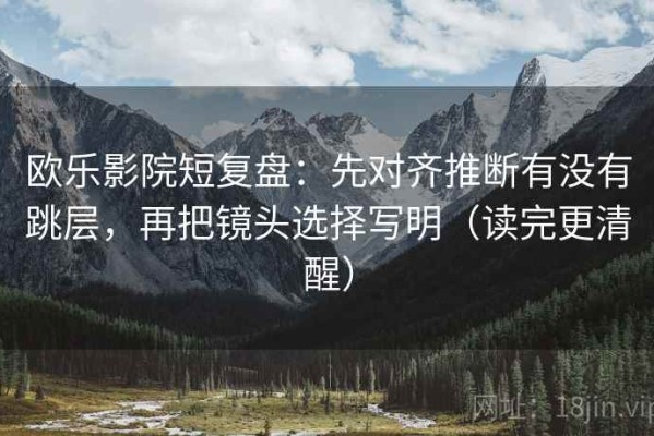 欧乐影院短复盘：先对齐推断有没有跳层，再把镜头选择写明（读完更清醒）