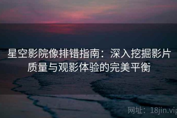 星空影院像排错指南：深入挖掘影片质量与观影体验的完美平衡
