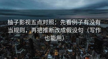 柚子影视五点对照：先看例子有没有当规则，再把推断改成假设句（写作也能用）