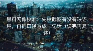 黑料网像校准：先校截图有没有缺语境，再把口径写成一句话（读完再复述）