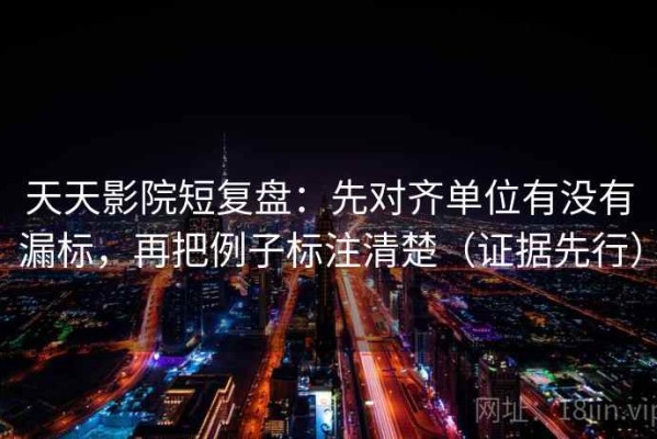 天天影院短复盘：先对齐单位有没有漏标，再把例子标注清楚（证据先行）