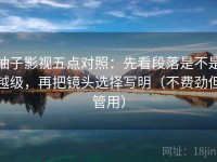 柚子影视五点对照：先看段落是不是越级，再把镜头选择写明（不费劲但管用）