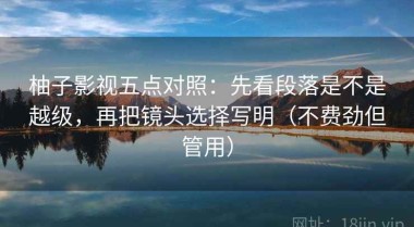 柚子影视五点对照：先看段落是不是越级，再把镜头选择写明（不费劲但管用）