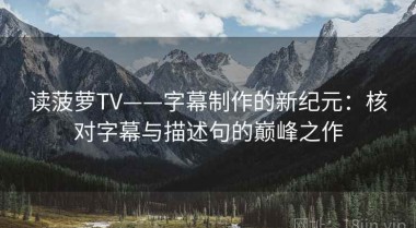 读菠萝TV——字幕制作的新纪元：核对字幕与描述句的巅峰之作