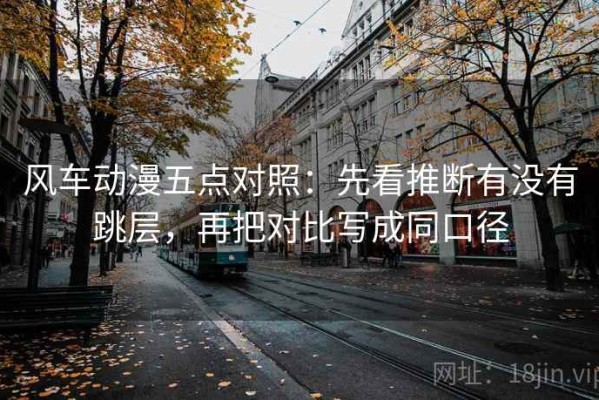 风车动漫五点对照：先看推断有没有跳层，再把对比写成同口径
