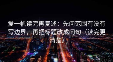 爱一帆读完再复述：先问范围有没有写边界，再把标题改成问句（读完更清楚）