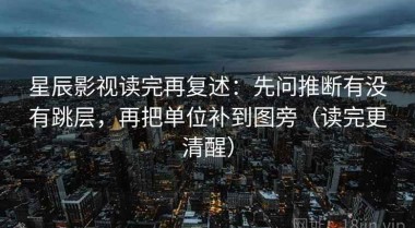 星辰影视读完再复述：先问推断有没有跳层，再把单位补到图旁（读完更清醒）