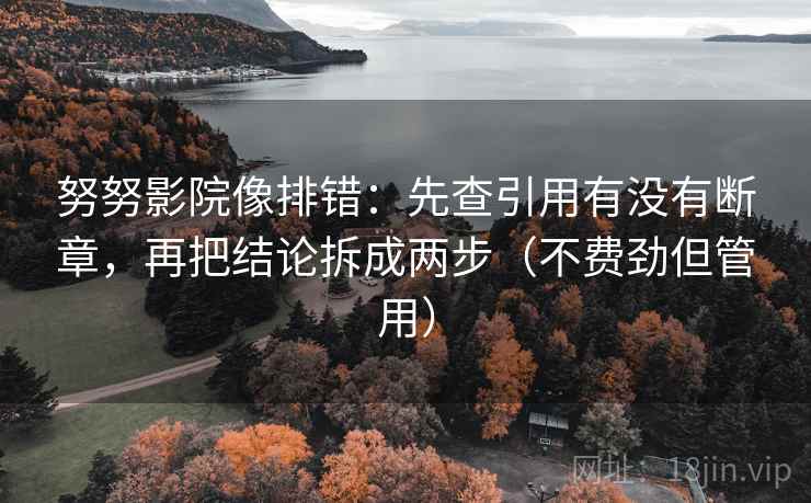 努努影院像排错：先查引用有没有断章，再把结论拆成两步（不费劲但管用）