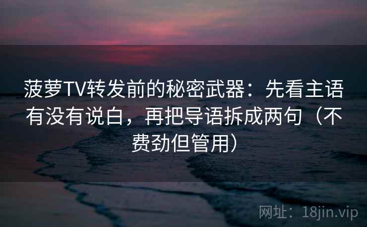 菠萝TV转发前的秘密武器：先看主语有没有说白，再把导语拆成两句（不费劲但管用）