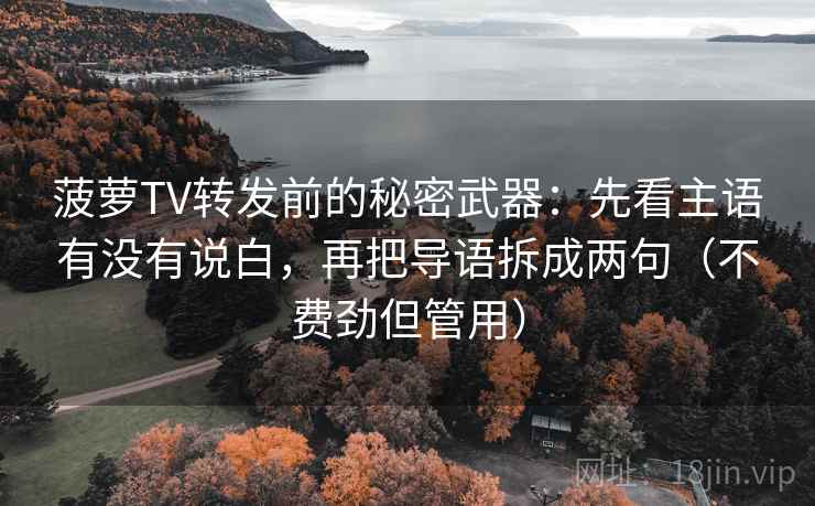 菠萝TV转发前的秘密武器：先看主语有没有说白，再把导语拆成两句（不费劲但管用）