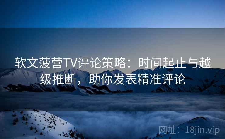 软文菠营TV评论策略:时间起止与越级推断,助你发表精准评论 软文菠营TV评论策略:时间起止与越级推断,助你发表精准评论