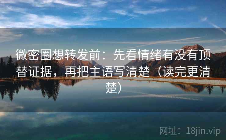 微密圈想转发前:先看情绪有没有顶替证据,再把主语写清楚(读完更清楚) 微密圈想转发前:先看情绪有没有顶替证据,再把主语写清楚(读完更清楚)
