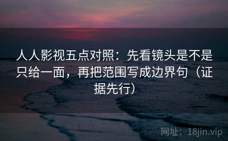 人人影视五点对照：先看镜头是不是只给一面，再把范围写成边界句（证据先行）