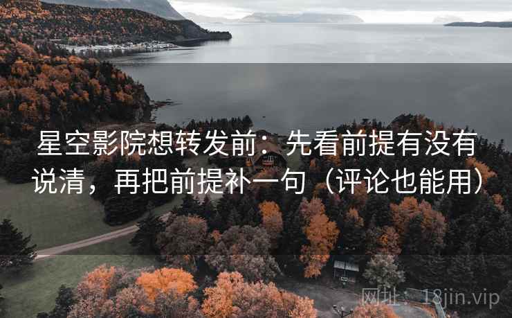 星空影院想转发前：先看前提有没有说清，再把前提补一句（评论也能用）