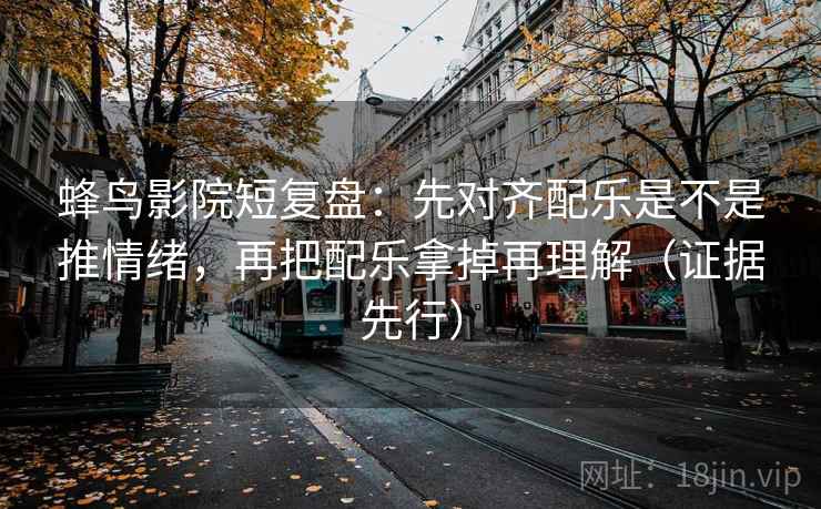 蜂鸟影院短复盘：先对齐配乐是不是推情绪，再把配乐拿掉再理解（证据先行）