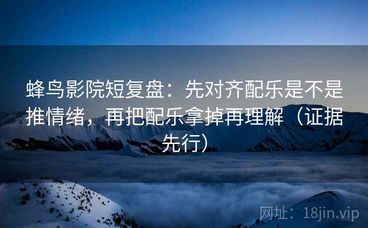 蜂鸟影院短复盘：先对齐配乐是不是推情绪，再把配乐拿掉再理解（证据先行）