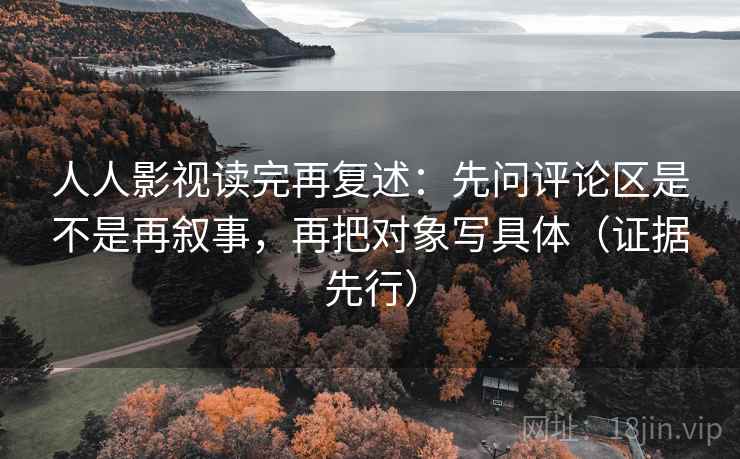 人人影视读完再复述：先问评论区是不是再叙事，再把对象写具体（证据先行）