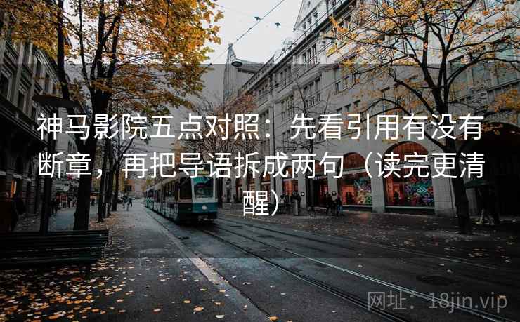 神马影院五点对照:先看引用有没有断章,再把导语拆成两句(读完更清醒) 神马影院五点对照:先看引用有没有断章,再把导语拆成两句(读完更清醒)