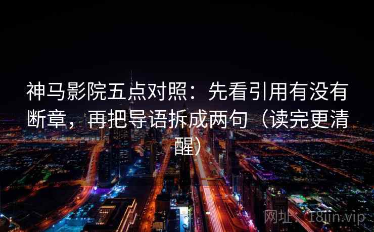 神马影院五点对照:先看引用有没有断章,再把导语拆成两句(读完更清醒) 神马影院五点对照:先看引用有没有断章,再把导语拆成两句(读完更清醒)