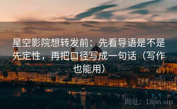 星空影院想转发前：先看导语是不是先定性，再把口径写成一句话（写作也能用）