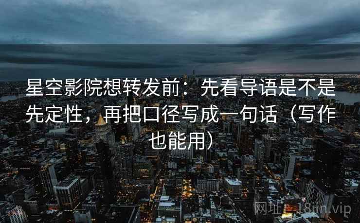 星空影院想转发前：先看导语是不是先定性，再把口径写成一句话（写作也能用）