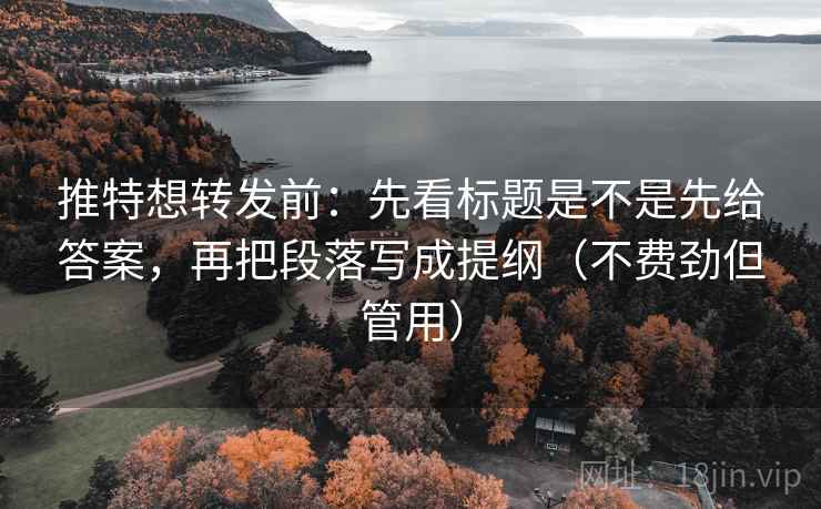 推特想转发前：先看标题是不是先给答案，再把段落写成提纲（不费劲但管用）