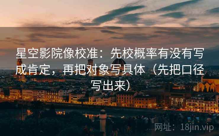 星空影院像校准：先校概率有没有写成肯定，再把对象写具体（先把口径写出来）
