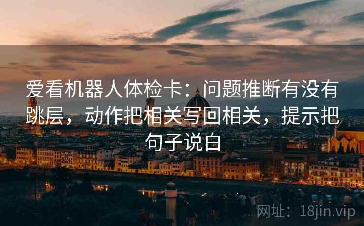 爱看机器人体检卡：问题推断有没有跳层，动作把相关写回相关，提示把句子说白