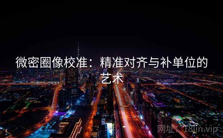 微密圈像校准:精准对齐与补单位的艺术 微密圈像校准:精准对齐与补单位的艺术