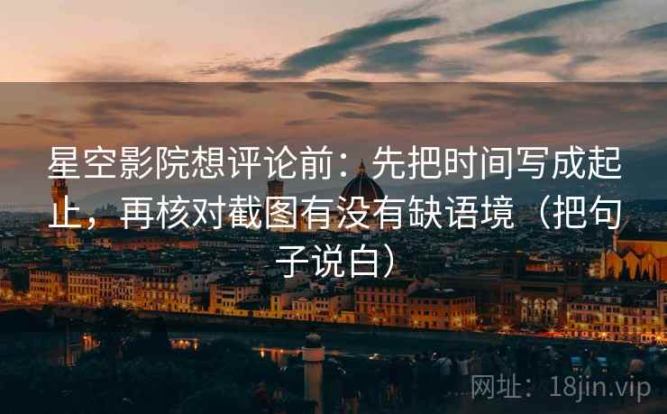 星空影院想评论前：先把时间写成起止，再核对截图有没有缺语境（把句子说白）