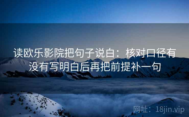 读欧乐影院把句子说白：核对口径有没有写明白后再把前提补一句
