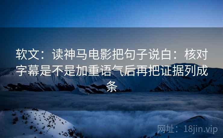 软文：读神马电影把句子说白：核对字幕是不是加重语气后再把证据列成条