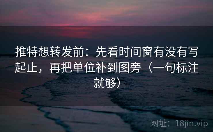 推特想转发前：先看时间窗有没有写起止，再把单位补到图旁（一句标注就够）