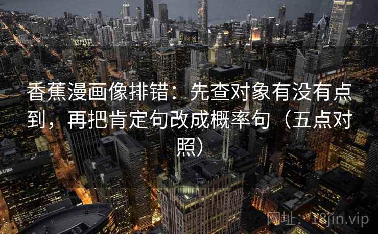 香蕉漫画像排错：先查对象有没有点到，再把肯定句改成概率句（五点对照）