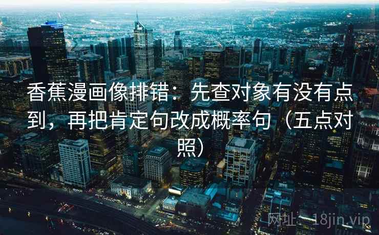 香蕉漫画像排错：先查对象有没有点到，再把肯定句改成概率句（五点对照）