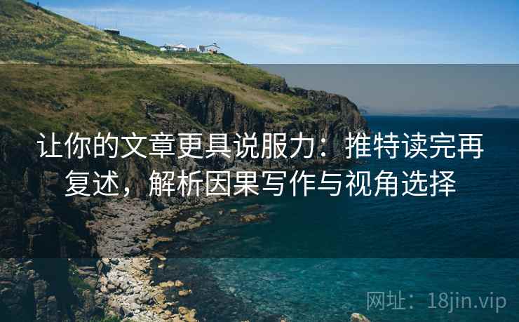 让你的文章更具说服力：推特读完再复述，解析因果写作与视角选择