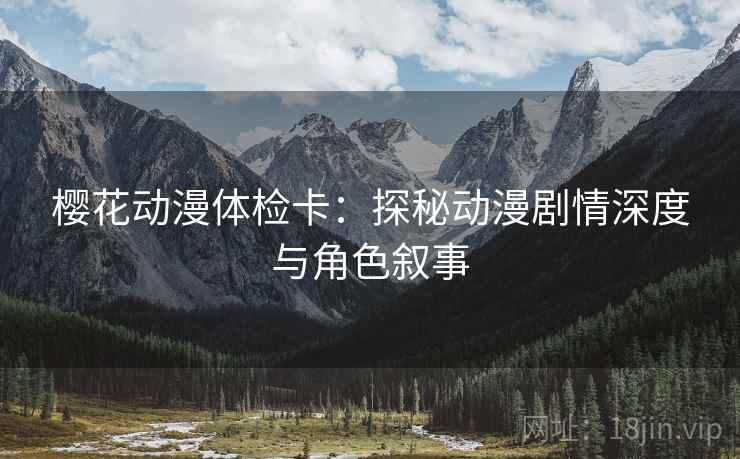樱花动漫体检卡：探秘动漫剧情深度与角色叙事