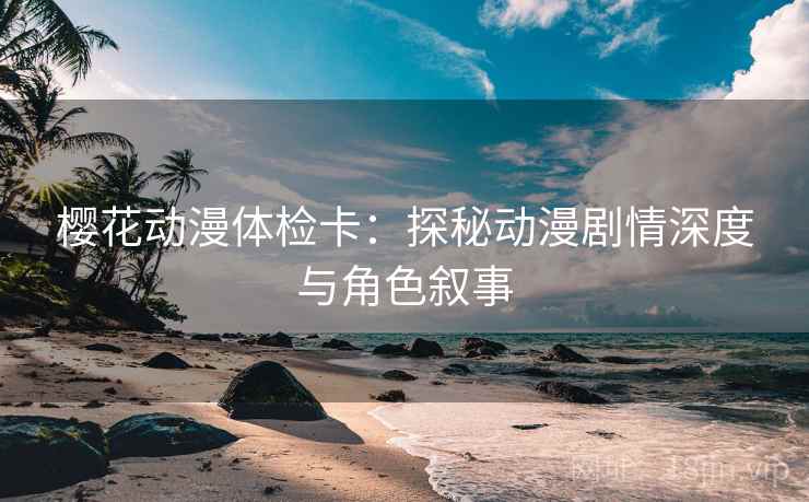 樱花动漫体检卡：探秘动漫剧情深度与角色叙事