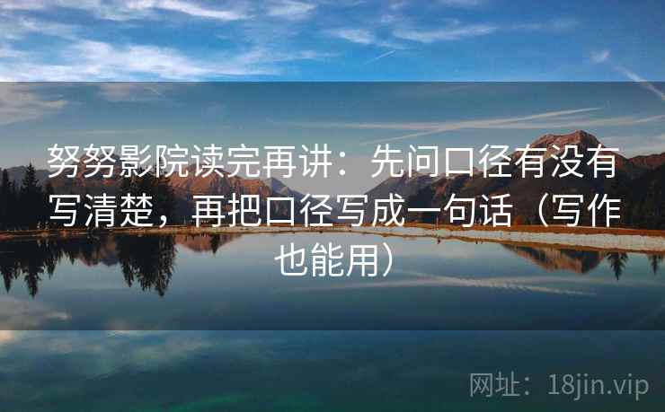 努努影院读完再讲：先问口径有没有写清楚，再把口径写成一句话（写作也能用）