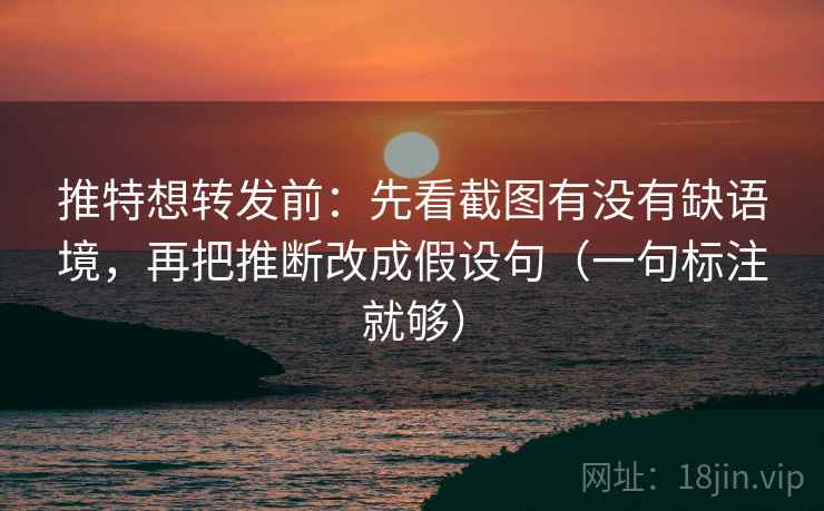 推特想转发前：先看截图有没有缺语境，再把推断改成假设句（一句标注就够）