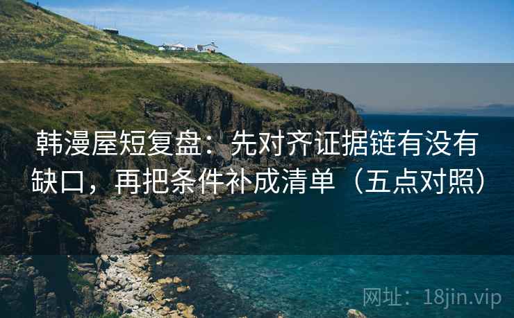 韩漫屋短复盘：先对齐证据链有没有缺口，再把条件补成清单（五点对照）