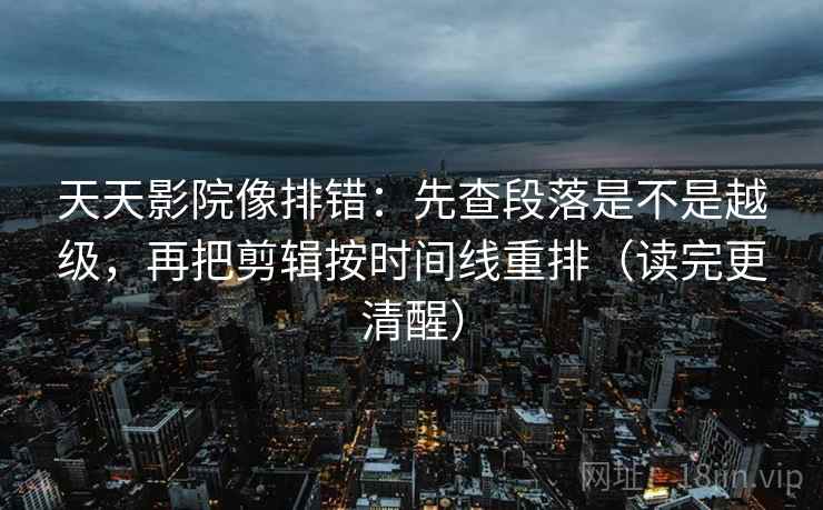 天天影院像排错：先查段落是不是越级，再把剪辑按时间线重排（读完更清醒）
