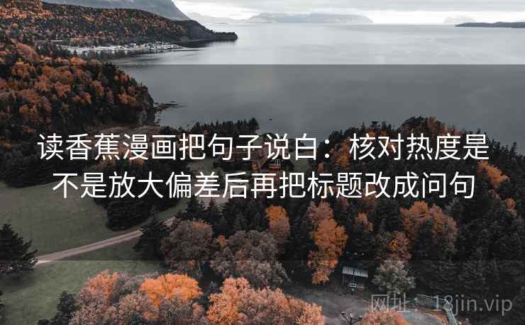 读香蕉漫画把句子说白：核对热度是不是放大偏差后再把标题改成问句