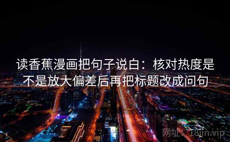 读香蕉漫画把句子说白：核对热度是不是放大偏差后再把标题改成问句