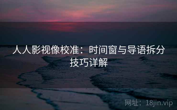 人人影视像校准：时间窗与导语拆分技巧详解